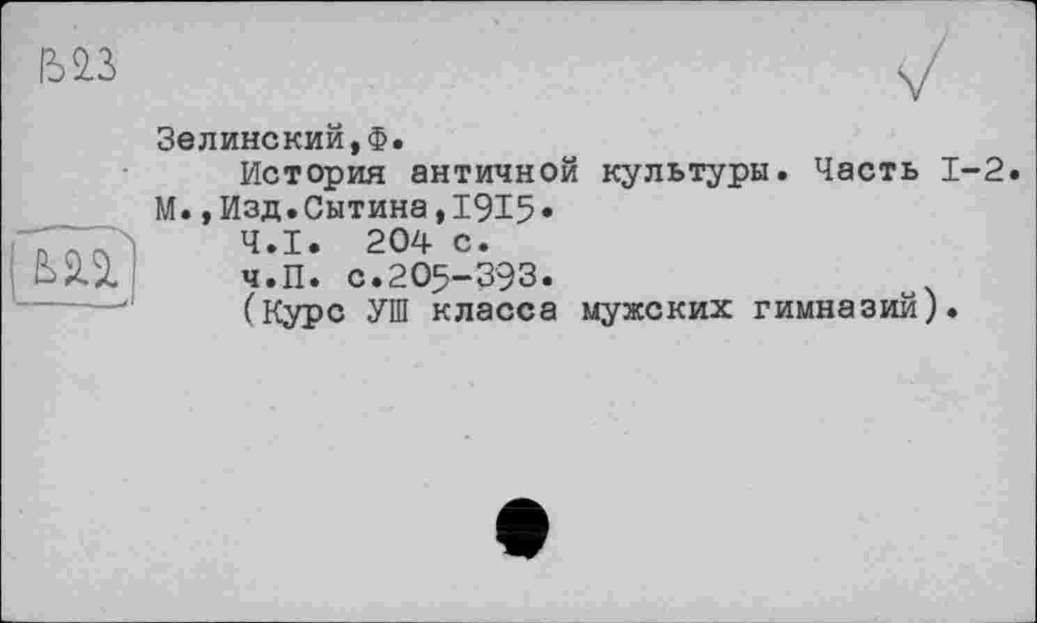 ﻿Зелинский,Ф.
История античной культуры. Часть 1-2. М.,Изд.Сытина,1915.
Ч.І. 204 с.
ч.П. с.2О5-З9З.
(Курс УШ класса мужских гимназий).